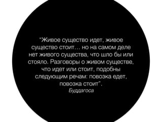 “Живое существо идет, живое
существо стоит… но на самом деле
нет живого существа, что шло бы или
стояло. Разговоры о живом существе,
что идет или стоит, подобны
следующим речам: повозка едет,
повозка стоит”.
Буддагоса
 