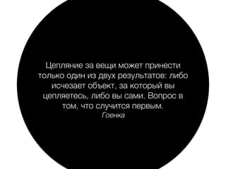 Цепляние за вещи может принести
только один из двух результатов: либо
исчезает объект, за который вы
цепляетесь, либо вы сами. Вопрос в
том, что случится первым.
Гоенка
 