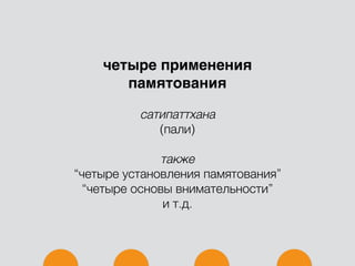 четыре применения
памятования
сатипаттхана
(пали)
также
“четыре установления памятования”
“четыре основы внимательности”
и т.д.
 