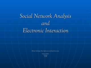 Social Network Analysis and Electronic Interaction Wireless Technology, New Applications and Social Interaction   Clayton Childress Sociology UCSB 