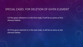 SPECIAL CASES: FOR DELETION OF GIVEN ELEMENT
I) If the given element is in the first node, it will be as same as first
element delete.
II) If the given element is in the last node, it will be as same as last
element delete.
 