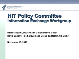 HIT Policy CommitteeHIT Policy Committee
Information Exchange WorkgroupInformation Exchange Workgroup
Micky Tripathi, MA eHealth Collaborative, Chair
David Lansky, Pacific Business Group on Health, Co-Chair
November 15, 2010
 