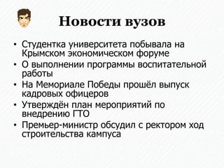 Новости вузов
• Студентка университета побывала на
Крымском экономическом форуме
• О выполнении программы воспитательной
работы
• На Мемориале Победы прошёл выпуск
кадровых офицеров
• Утверждён план мероприятий по
внедрению ГТО
• Премьер-министр обсудил с ректором ход
строительства кампуса
 