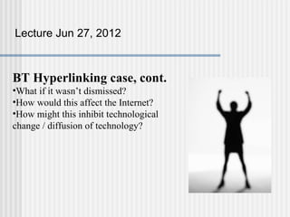 Lecture Jun 27, 2012



BT Hyperlinking case, cont.
•What if it wasn’t dismissed?
•How would this affect the Internet?
•How might this inhibit technological
change / diffusion of technology?
 