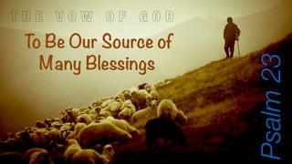 T H E V O W O F G O D 
To Be Our Source of 
Many Blessings 
Psalm 23 
 