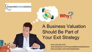 www.cbs-cbs.com/
www.facebook.com/CorporateBusinessSolutions
www.youtube.com/user/cbsadvisers
A Business Valuation
Should Be Part of
Your Exit Strategy
Why
 