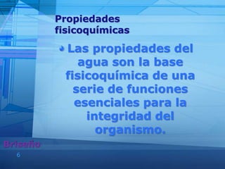 6
Las propiedades del
agua son la base
fisicoquímica de una
serie de funciones
esenciales para la
integridad del
organismo.
Briseño
Propiedades
fisicoquímicas
 