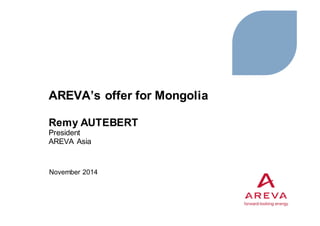 AREVA’s offer for Mongolia
Remy AUTEBERT
President
AREVA Asia
November 2014
 