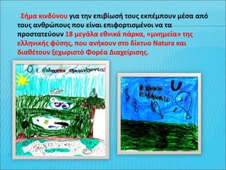 Σήμα κινδύνου για την επιβίωσή τους εκπέμπουν μέσα από
τους ανθρώπους που είναι επιφορτισμένοι να τα
προστατεύουν 18 μεγάλα εθνικά πάρκα, «μνημεία» της
ελληνικής φύσης, που ανήκουν στο δίκτυο Natura και
διαθέτουν ξεχωριστό Φορέα Διαχείρισης.
 