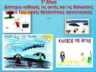 3ο βήμα
Διατηρώ καθαρές τις ακτές και τις θάλασσες
για να έχω υγιείς θαλάσσιους οργανισμούς
...
 