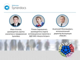 Иван Агапов,
руководитель группы
аналитики и продвижения
Synerdocs
Роман Барашенко,
руководитель отдела
интеграционных проектов и
ЭДО ЗАО «Калуга Астрал»
Анатолий Миклашевич,
исполнительный
директор Ассоциации
«РОСЭУ»
 