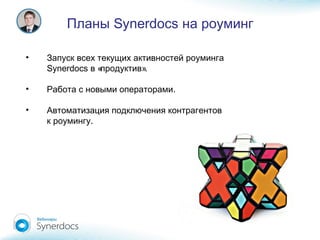 • Запуск всех текущих активностей роуминга
Synerdocs « ».в продуктив
• .Работа с новыми операторами
• Автоматизация подключения контрагентов
.к роумингу
Планы Synerdocs на роуминг
 