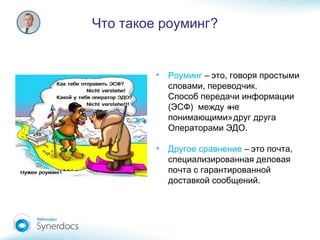 ?Что такое роуминг
• Роуминг – ,это говоря простыми
, .словами переводчик
Способ передачи информации
( ) «ЭСФ между не
»понимающими друг друга
.Операторами ЭДО
• Другое сравнение – ,это почта
специализированная деловая
почта с гарантированной
.доставкой сообщений
 