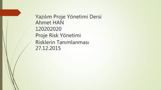 Yazılım Proje Yönetimi Dersi
Ahmet HAN
120202020
Proje Risk Yönetimi
Risklerin Tanımlanması
27.12.2015
 