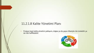 11.2.1.8 Kalite Yönetimi Planı
• Projeye özgü kalite yönetimi yaklaşımı, doğası ya da yapısı itibariyle risk üretebilir ya
da riski hafifletebilir.
 