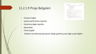 11.2.1.9 Proje Belgeleri
• Varsayım kağıdı
• Çalışma performansı raporları
• Kazanılmış değer raporları
• Ağ şemaları
• Temel çizgiler
• Risklerin tanımlanmasında yararlı olduğu görülmüş olan diğer proje bilgileri
 