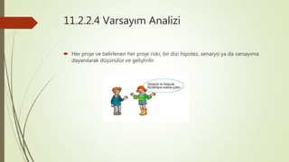 11.2.2.4 Varsayım Analizi
 Her proje ve belirlenen her proje riski, bir dizi hipotez, senaryo ya da varsayıma
dayanılarak düşünülür ve geliştirilir.
 
