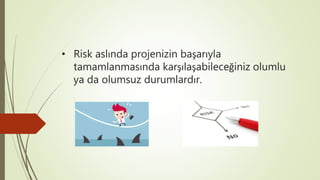 • Risk aslında projenizin başarıyla
tamamlanmasında karşılaşabileceğiniz olumlu
ya da olumsuz durumlardır.
 