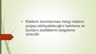 • Risklerin tanımlanması hangi risklerin
projeyi etkileyebileceğini belirleme ve
bunların özelliklerini belgeleme
sürecidir.
 