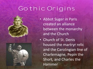 Gothic Origins
• Abbot Suger in Paris
created an alliance
between the monarchy
and the Church
• Church of St. Denis
housed the martryr relic
and the Carolingian line of
Charlemagne, Pepin the
Short, and Charles the
Hammer
 