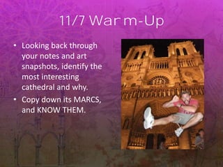 11/7 Warm-Up
• Looking back through
your notes and art
snapshots, identify the
most interesting
cathedral and why.
• Copy down its MARCS,
and KNOW THEM.
 