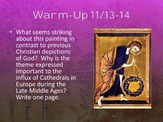 Warm-Up 11/13-14
• What seems striking
about this painting in
contrast to previous
Christian depictions
of God? Why is the
theme expressed
important to the
influx of Cathedrals in
Europe during the
Late Middle Ages?
Write one page.
 