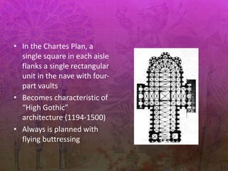 • In the Chartes Plan, a
single square in each aisle
flanks a single rectangular
unit in the nave with four-
part vaults
• Becomes characteristic of
“High Gothic”
architecture (1194-1500)
• Always is planned with
flying buttressing
 