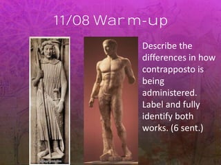 11/08 Warm-up
Describe the
differences in how
contrapposto is
being
administered.
Label and fully
identify both
works. (6 sent.)
 