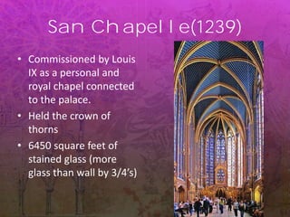 San Chapelle(1239)
• Commissioned by Louis
IX as a personal and
royal chapel connected
to the palace.
• Held the crown of
thorns
• 6450 square feet of
stained glass (more
glass than wall by 3/4’s)
 