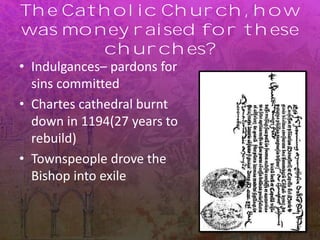 The Catholic Church, how
was money raised for these
churches?
• Indulgances– pardons for
sins committed
• Chartes cathedral burnt
down in 1194(27 years to
rebuild)
• Townspeople drove the
Bishop into exile
 