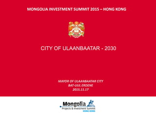 CITY OF ULAANBAATAR - 2030
MONGOLIA INVESTMENT SUMMIT 2015 – HONG KONG
 