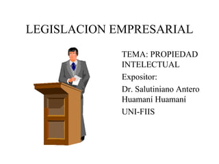 LEGISLACION EMPRESARIAL
TEMA: PROPIEDAD
INTELECTUAL
Expositor:
Dr. Salutiniano Antero
Huamaní Huamaní
UNI-FIIS
 