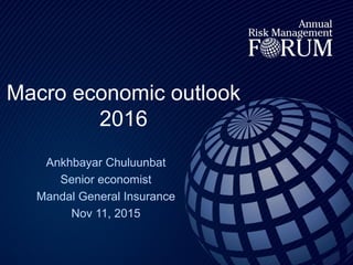 Macro economic outlook
2016
Ankhbayar Chuluunbat
Senior economist
Mandal General Insurance
Nov 11, 2015
 