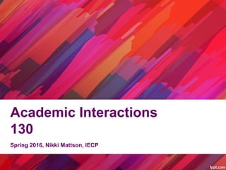 Academic Interactions
130
Spring 2016, Nikki Mattson, IECP
 