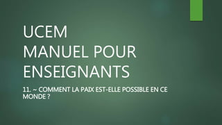 UCEM
MANUEL POUR
ENSEIGNANTS
11. ~ COMMENT LA PAIX EST-ELLE POSSIBLE EN CE
MONDE ?
 