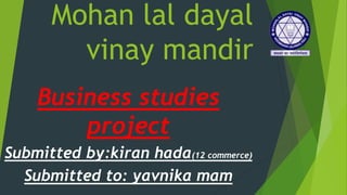 Mohan lal dayal
vinay mandir
Business studies
project
Submitted by:kiran hada(12 commerce)
Submitted to: yavnika mam
 
