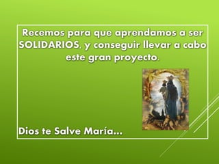 Recemos para que aprendamos a ser
SOLIDARIOS, y conseguir llevar a cabo
este gran proyecto.
Dios te Salve María…