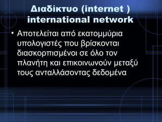 Διαδίκτυο (internet )
international network
• Αποτελείται από εκατομμύρια
υπολογιστές που βρίσκονται
διασκορπισμένοι σε όλο τον
πλανήτη και επικοινωνούν μεταξύ
τους ανταλλάσοντας δεδομένα
 