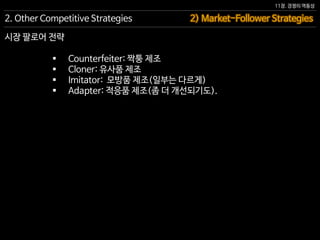 11장. 경쟁의 역동성
시장 팔로어 전략
 Counterfeiter: 짝퉁 제조
 Cloner: 유사품 제조
 Imitator: 모방품 제조(일부는 다르게)
 Adapter: 적응품 제조(좀 더 개선되기도).
2) Market-Follower Strategies2. Other Competitive Strategies
 