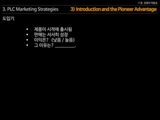 11장. 경쟁의 역동성
도입기
 제품이 시작에 출시됨
 판매는 서서히 성장
 이익은? (낮음 / 높음)
 그 이유는? __________.
3) Introduction and the Pioneer Advantage3. PLC Marketing Strategies
 
