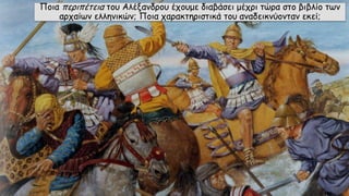 Ποια περιπέτεια του Αλέξανδρου έχουμε διαβάσει μέχρι τώρα στο βιβλίο των
αρχαίων ελληνικών; Ποια χαρακτηριστικά του αναδεικνύονταν εκεί;
 