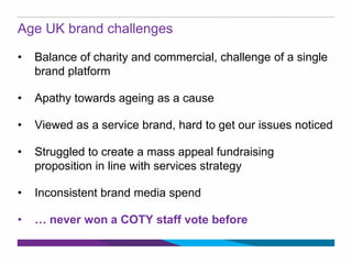 Age UK brand challenges
• Balance of charity and commercial, challenge of a single
brand platform
• Apathy towards ageing ...