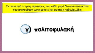 Σε ποια από τι τρεις προτάσεις που κάθε φορά δίνονται στα σκίτσα
που ακολουθούν χρησιμοποιείται σωστά η καθεμία λέξη:
γ) πολιτοφυλακή
 
