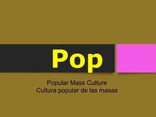 Pop
Popular Mass Culture
Cultura popular de las masas
 