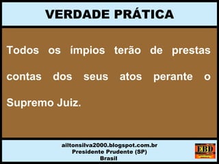 Todos  os  ímpios  terão  de  prestas 
contas  dos  seus  atos  perante  o 
Supremo Juiz.
VERDADE PRÁTICA
ailtonsilva2000.blogspot.com.br
Presidente Prudente (SP)
Brasil
 