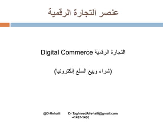 ‫الرقمية‬ ‫التجارة‬ ‫عنصر‬
‫التجارة‬‫الرقمية‬Digital Commerce
(‫إلكترونيا‬ ‫السلع‬ ‫وبيع‬ ‫شراء‬)
@DrRehaili Dr.TaghreedAlrehaili@gmail.com
1436-1437‫هـ‬
 