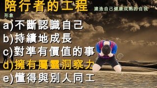 陪行者的工程陪行者的工程 建造自己健康成熟的自我建造自己健康成熟的自我
形象形象
a)a)不斷認識自己不斷認識自己
b)b)持績地成長持績地成長
c)c)對準有價值的事對準有價值的事
d)d)擁有屬靈洞察力擁有屬靈洞察力
e)e)懂得與別人同工懂得與別人同工
 