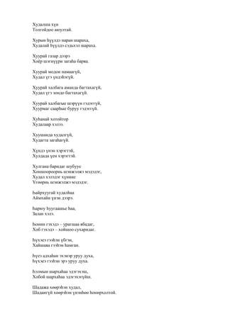 Худалша хүн
Толгойдоо аюултай.
Хурын һүүлдэ наран шараха,
Худалай һүүлдэ сэдьхэл шараха.
Хуурай газар дээрэ
Хоёр шэгнүүри загаһа баряа.
Хуурай модон намаагүй,
Худал үгэ үндэһэгүй.
Хуурай халбага аманда багтахагүй,
Худал үгэ зондо багтахагүй.
Хуурай халбагые шэрүүн гэдэггүй,
Хуурмаг саарһые буруу гэдэггүй.
Хуһанай хотойтор
Худалаар хэлээ.
Хуушанда худалгүй,
Худагта загаһагүй.
Хүндэ үнэн хэрэгтэй,
Хулдада үен хэрэгтэй.
Хулгана баридаг шубууе
Хоншоороорнь шэнжэлжэ мэдэдэг,
Худал хэлэдэг хүниие
Үгөөрнь шэнжэлжэ мэдэдэг.
Һайрхуугай худалһаа
Аймхайн үнэн дээрэ.
Һарюу һуугаашье һаа,
Залан хэлэ.
Һонин гэхэдэ – урагшаа ябадаг,
Хоб гэхэдэ – хойшоо сухаридаг.
Һүхэеэ гээһэн үбгэн,
Хайшаяа гээһэн һамган.
Һүеэ адхаһан эхэнэр уруу духа,
Һүхэеэ гээһэн эрэ уруу духа.
Һэлмын шархаһаа эдэгэхэш,
Хобой шархаһаа эдэгэхэгүйш.
Шадажа хөөрэһэн худал,
Шадангүй хөөрэһэн үнэнһөө һонирхолтой.
 