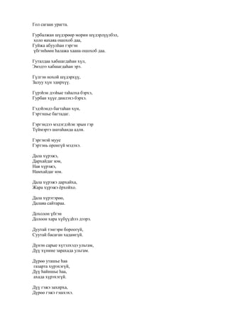 Гол сагаан урагта.
Гурбалжан шүдэрөөр морин шүдэрлүүлбэл,
холо яахаяа ошохоб даа,
Гуйжа абуулһан гэргэн
үбгэнһөөн һалажа хаана ошохоб даа.
Гуталдаа хабшагдаһан хүл,
Эмэдээ хабшагдаһан эрэ.
Гүлгэн нохой шүдэрхүү,
Залуу хүн эдирхүү.
Гүрэһэн дээһые таһалха бэрхэ,
Гурбан хүүе диилэхэ бэрхэ.
Гэдэһэндэ багтаһан хүн,
Гэртэшье багтадаг.
Гэргэндээ мэдэгдэһэн эрын гэр
Түймэртэ шатаһанда адли.
Гэргэнэй мууе
Гэртэнь оронгүй мэдэхэ.
Дала хүрэжэ,
Дархайдаг юм,
Ная хүрэжэ,
Намхайдаг юм.
Дала хүрэжэ дархайха,
Жара хүрэжэ ёрхойхо.
Дала хүрэтэрөө,
Далаяа сайтараа.
Дохолон үбгэн
Долоон хара хүбүүдһээ дээрэ.
Дуутай тэнгэри бороогүй,
Суутай басаган хадамгүй.
Дүнэн сарые хүтэлхэдэ ульгам,
Дүү хүниие зарахада ульгам.
Дүрөө уташье һаа
газарта хүрэхэгүй,
Дүү һайншье һаа,
ахада хүрэхэгүй.
Дүү гэжэ захирха,
Дүрөө гэжэ гэшхэхэ.
 