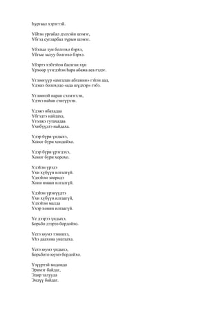 Һургаал хэрэгтэй.
Үбһэн ургабал дэлхэйн шэмэг,
Үбгэд сугларбал түрын шэмэг.
Үбэлые зун болгохо бэрхэ,
Үбгые залуу болгохо бэрхэ.
Үбэртэ хэбтэһэн басаган хүн
Үрхөөр үзэгдэһэн һара абажа аса гэдэг.
Үглөөгүүр «амгалан абгамни» гэһэн аад,
Үдэшэ болоходо «ада шүдхэр» гэбэ.
Үглөөнэй наран сэлмэгхэн,
Үдэхэ наһан сэнгүүхэн.
Үдэжэ ябахадаа
Үбгэдтэ найдаха,
Үтэлжэ гутахадаа
Үхибүүдтэ найдаха.
Үдэр бүри үндыхэ,
Хоног бүри хондойхо.
Үдэр бүри үрэгдэхэ,
Хоног бүри хорохо.
Үдэһэн үрэдэ
Үхи хүбүүн илгалгүй.
Үдхэһэн зөөридэ
Хони ямаан илгалгүй.
Үдэһэн үрэнүүдтэ
Үхи хүбүүн илгаагүй,
Үдхэһэн малда
Үхэр хонин илгаагүй.
Үе дээрээ үндыхэ,
Борьбо дээрээ бордойхо.
Үетэ юумэ тэниихэ,
Үһэ даахияа унагааха.
Үетэ юумэ үндыхэ,
Борьбото юумэ бордойхо.
Үзүүртэй модондо
Эримэг байдаг,
Эдир залууда
Эндүү байдаг.
 